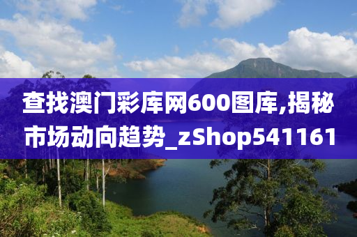 查找澳门彩库网600图库,揭秘市场动向趋势_zShop541161