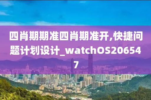 四肖期期准四肖期准开,快捷问题计划设计_watchOS206547