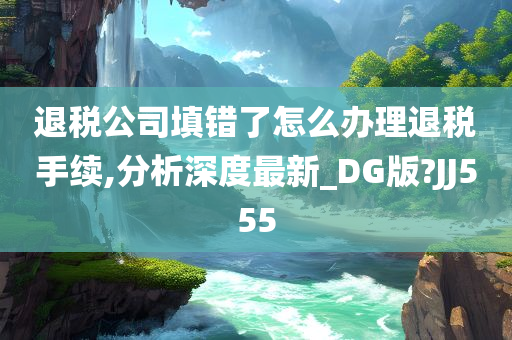 退税公司填错了怎么办理退税手续,分析深度最新_DG版?JJ555