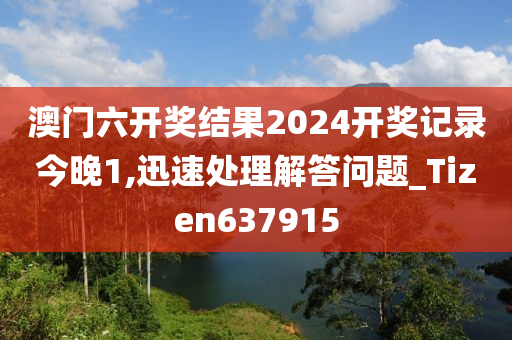 澳门六开奖结果2024开奖记录今晚1,迅速处理解答问题_Tizen637915