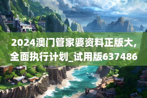 2024澳门管家婆资料正版大,全面执行计划_试用版637486