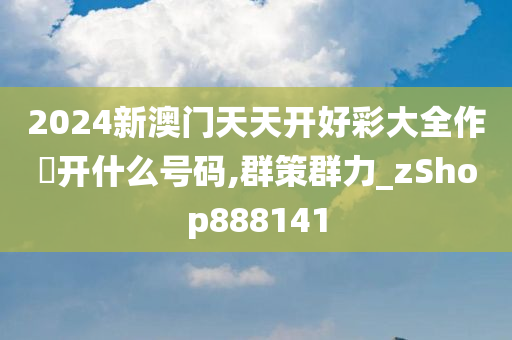 2024新澳门天天开好彩大全作睌开什么号码,群策群力_zShop888141