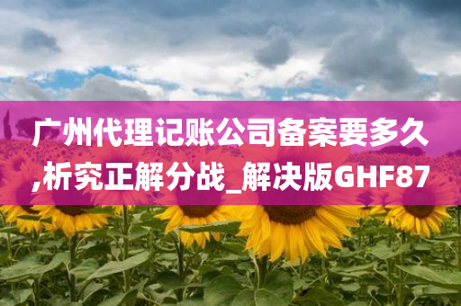 广州代理记账公司备案要多久,析究正解分战_解决版GHF87