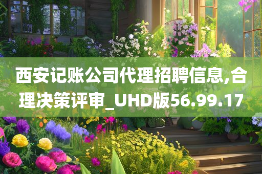 西安记账公司代理招聘信息,合理决策评审_UHD版56.99.17