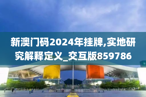 新澳门码2024年挂牌,实地研究解释定义_交互版859786