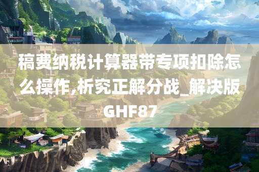 稿费纳税计算器带专项扣除怎么操作,析究正解分战_解决版GHF87