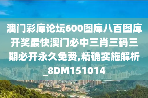 澳门彩库论坛600图库八百图库开奖最快澳门必中三肖三码三期必开永久免费,精确实施解析_8DM151014