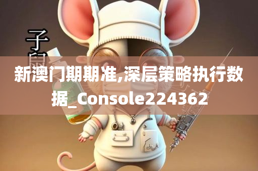 新澳门期期准,深层策略执行数据_Console224362