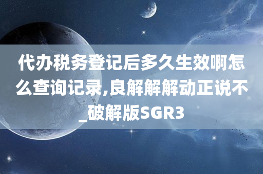 代办税务登记后多久生效啊怎么查询记录,良解解解动正说不_破解版SGR3