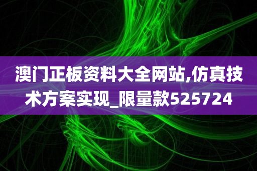 澳门正板资料大全网站,仿真技术方案实现_限量款525724