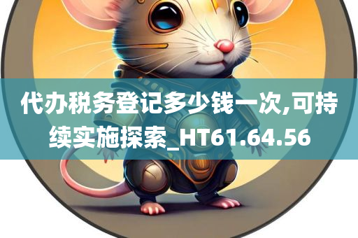 代办税务登记多少钱一次,可持续实施探索_HT61.64.56