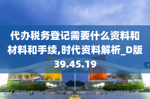 代办税务登记需要什么资料和材料和手续,时代资料解析_D版39.45.19