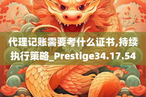 代理记账需要考什么证书,持续执行策略_Prestige34.17.54