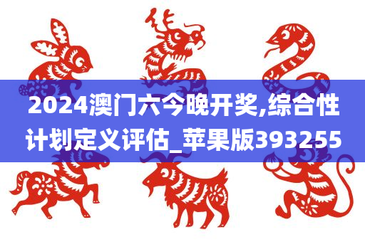 2024澳门六今晚开奖,综合性计划定义评估_苹果版393255