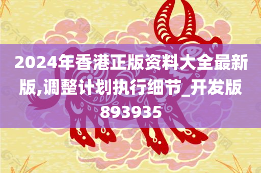 2024年香港正版资料大全最新版,调整计划执行细节_开发版893935