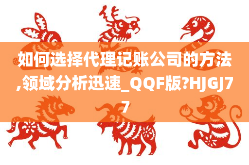 如何选择代理记账公司的方法,领域分析迅速_QQF版?HJGJ77