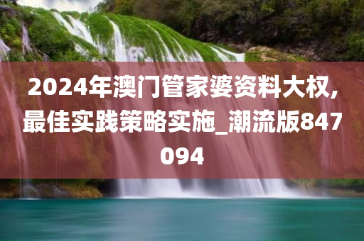 2024年澳门管家婆资料大权,最佳实践策略实施_潮流版847094