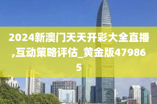 2024新澳门天天开彩大全直播,互动策略评估_黄金版479865