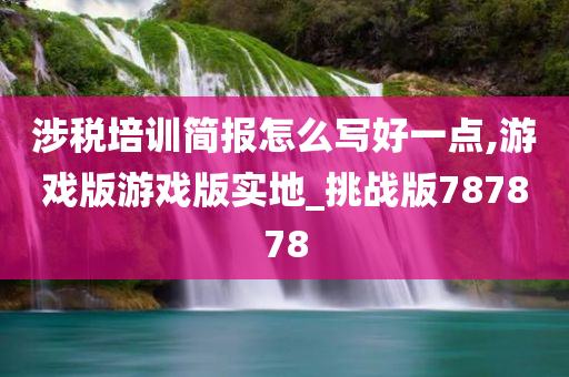 涉税培训简报怎么写好一点,游戏版游戏版实地_挑战版787878