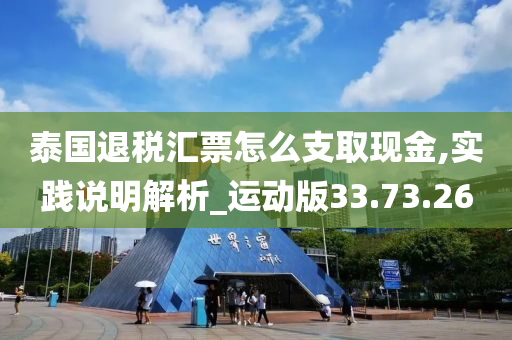 泰国退税汇票怎么支取现金,实践说明解析_运动版33.73.26