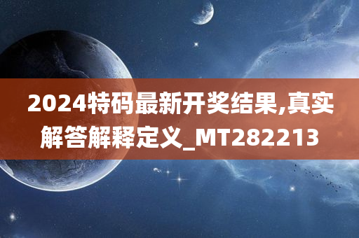 2024特码最新开奖结果,真实解答解释定义_MT282213