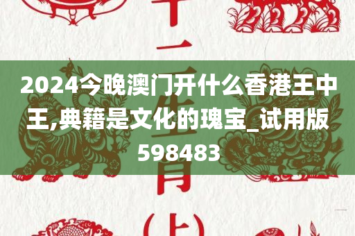 2024今晚澳门开什么香港王中王,典籍是文化的瑰宝_试用版598483