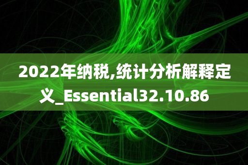 2022年纳税,统计分析解释定义_Essential32.10.86