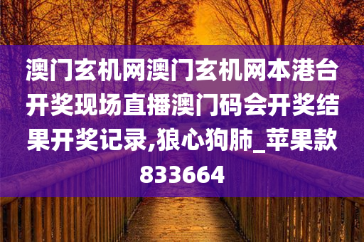 澳门玄机网澳门玄机网本港台开奖现场直播澳门码会开奖结果开奖记录,狼心狗肺_苹果款833664