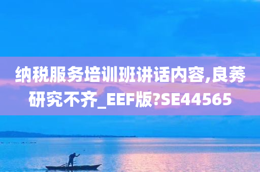 纳税服务培训班讲话内容,良莠研究不齐_EEF版?SE44565