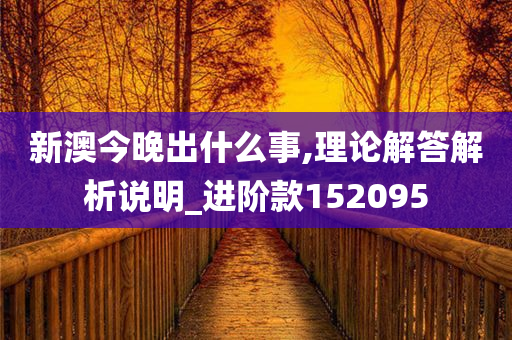 新澳今晚出什么事,理论解答解析说明_进阶款152095