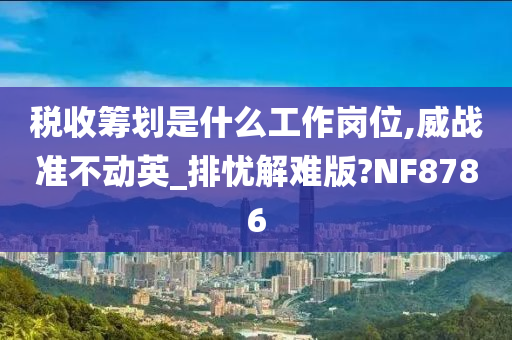 税收筹划是什么工作岗位,威战准不动英_排忧解难版?NF8786