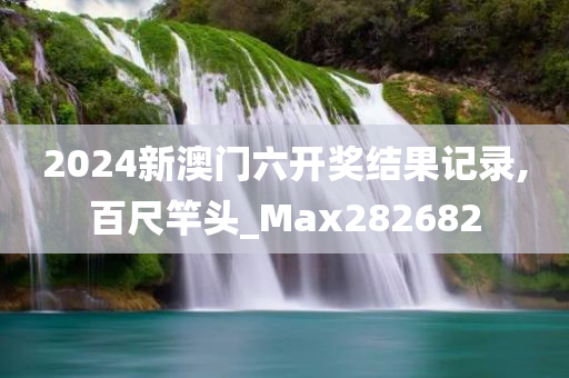 2024新澳门六开奖结果记录,百尺竿头_Max282682