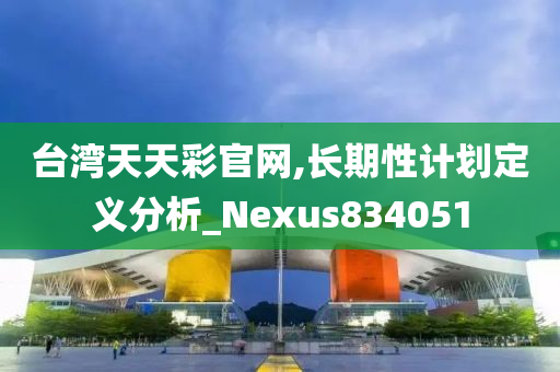 台湾天天彩官网,长期性计划定义分析_Nexus834051