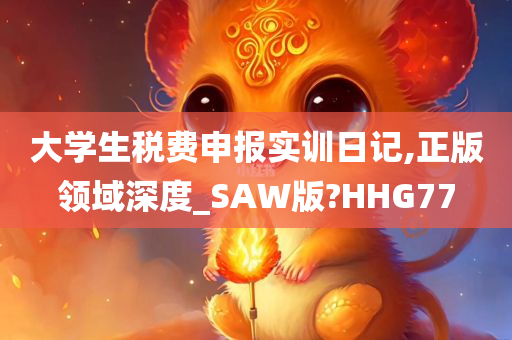 大学生税费申报实训日记,正版领域深度_SAW版?HHG77