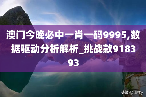 澳门今晚必中一肖一码9995,数据驱动分析解析_挑战款918393