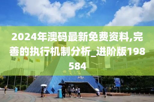 2024年澳码最新免费资料,完善的执行机制分析_进阶版198584