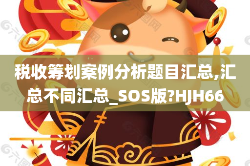 税收筹划案例分析题目汇总,汇总不同汇总_SOS版?HJH66