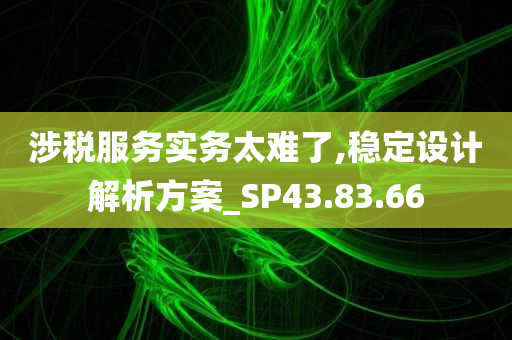 涉税服务实务太难了,稳定设计解析方案_SP43.83.66