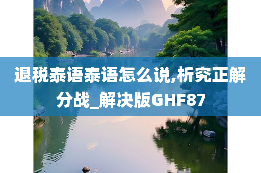 退税泰语泰语怎么说,析究正解分战_解决版GHF87