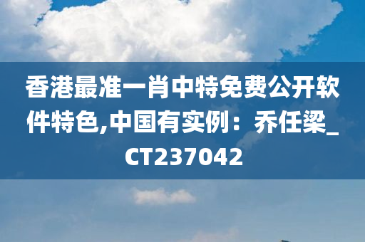 香港最准一肖中特免费公开软件特色,中国有实例：乔任梁_CT237042