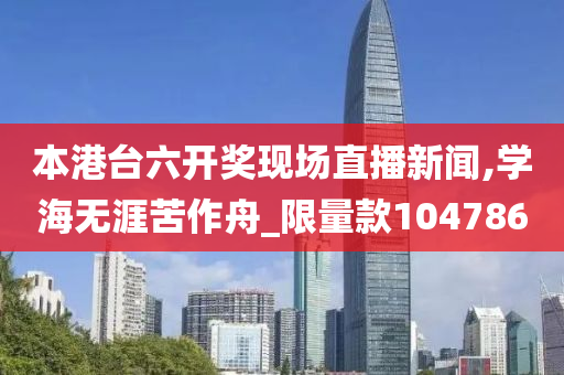 本港台六开奖现场直播新闻,学海无涯苦作舟_限量款104786