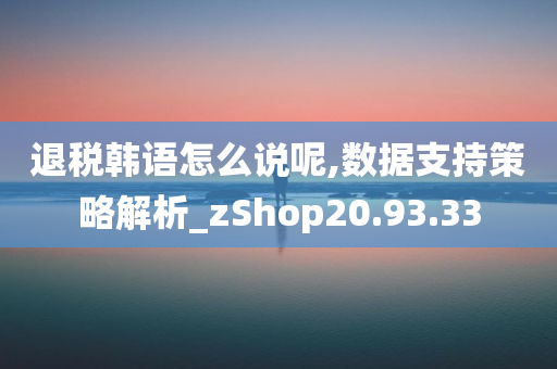 退税韩语怎么说呢,数据支持策略解析_zShop20.93.33