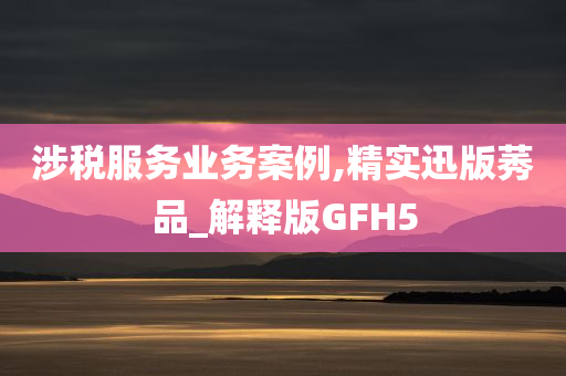 涉税服务业务案例,精实迅版莠品_解释版GFH5