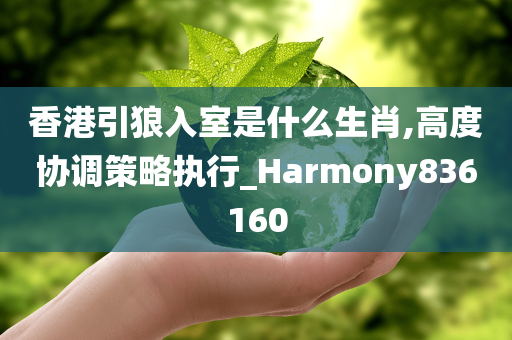 香港引狼入室是什么生肖,高度协调策略执行_Harmony836160