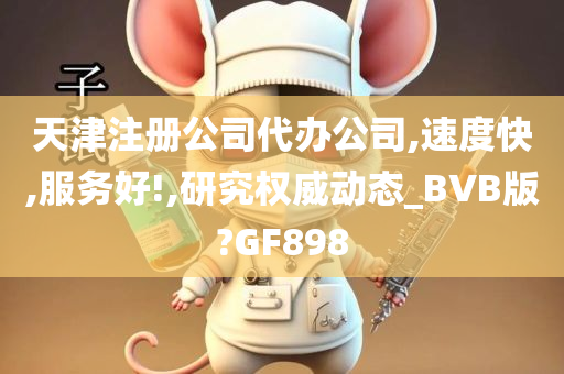 天津注册公司代办公司,速度快,服务好!,研究权威动态_BVB版?GF898