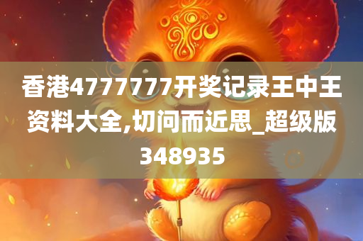 香港4777777开奖记录王中王资料大全,切问而近思_超级版348935