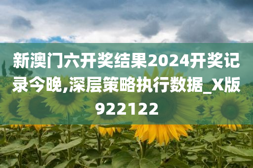 新澳门六开奖结果2024开奖记录今晚,深层策略执行数据_X版922122