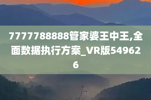 7777788888管家婆王中王,全面数据执行方案_VR版549626