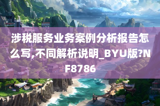 涉税服务业务案例分析报告怎么写,不同解析说明_BYU版?NF8786