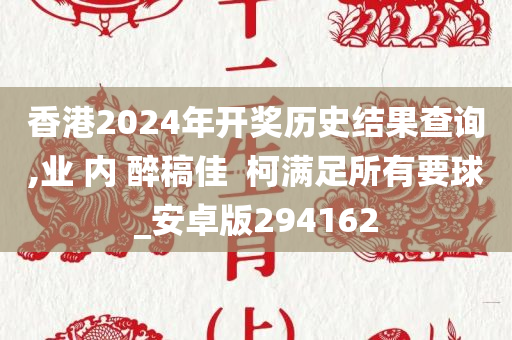 香港2024年开奖历史结果查询,业 内 醉稿佳  柯满足所有要球_安卓版294162